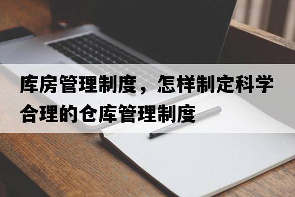 庫房管理制度，怎樣制定科學(xué)合理的倉庫管理制度
