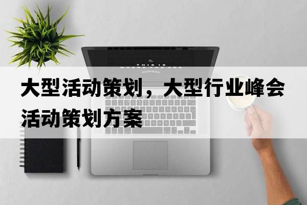 大型活動(dòng)策劃，大型行業(yè)峰會(huì )活動(dòng)策劃方案