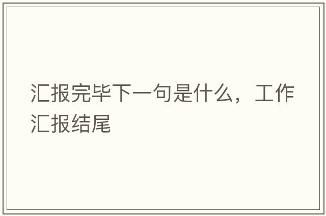 匯報完畢下一句是什么，工作匯報結尾