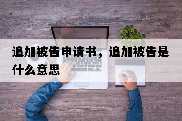 追加被告申請書(shū)，追加被告是什么意思
