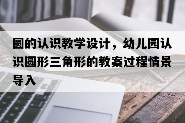圓的認識教學(xué)設計，幼兒園認識圓形三角形的教案過(guò)程情景導入