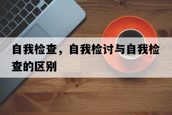 自我檢查，自我檢討與自我檢查的區別