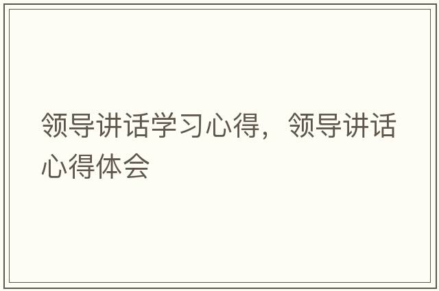 領(lǐng)導講話(huà)學(xué)習心得，領(lǐng)導講話(huà)心得體會(huì )