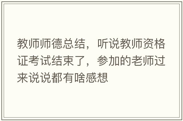 教師師德總結，聽(tīng)說(shuō)教師資格證考試結束了，參加的老師過(guò)來(lái)說(shuō)說(shuō)都有啥感想