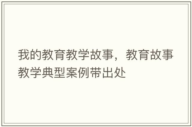 我的教育教學(xué)故事，教育故事教學(xué)典型案例帶出處