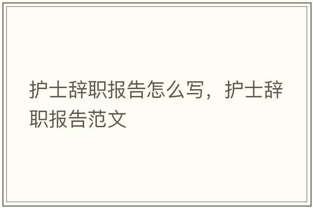 護士辭職報告怎么寫(xiě)，護士辭職報告范文