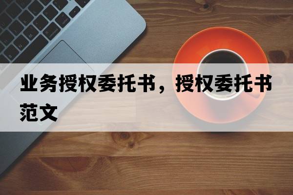 業(yè)務(wù)授權委托書(shū)，授權委托書(shū)范文