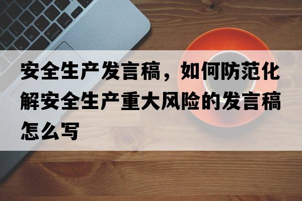 安全生產(chǎn)發(fā)言稿，如何防范化解安全生產(chǎn)重大風(fēng)險的發(fā)言稿怎么寫(xiě)