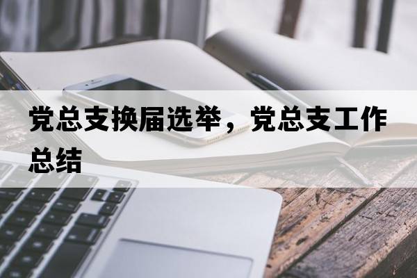 黨總支換屆選舉，黨總支工作總結