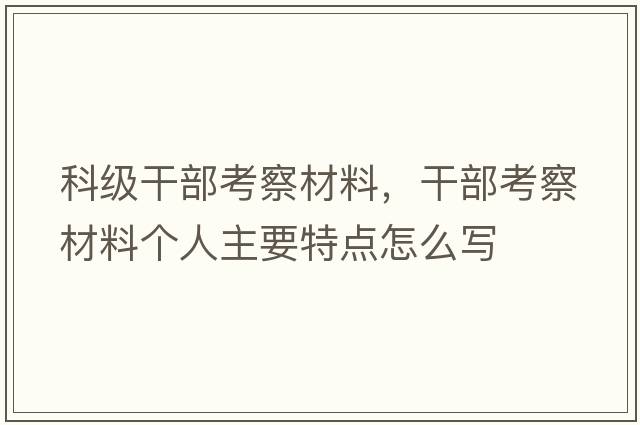 科級干部考察材料，干部考察材料個(gè)人主要特點(diǎn)怎么寫(xiě)