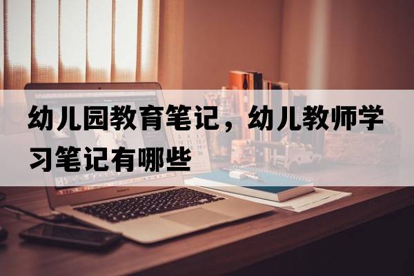 幼兒園教育筆記，幼兒教師學(xué)習筆記有哪些