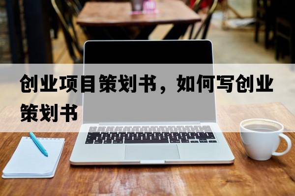 創(chuàng  )業(yè)項目策劃書(shū)，如何寫(xiě)創(chuàng  )業(yè)策劃書(shū)
