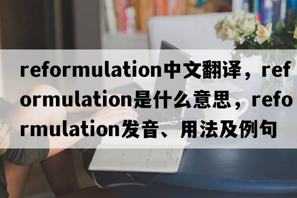 reformulation中文翻譯，reformulation是什么意思，reformulation發(fā)音、用法及例句