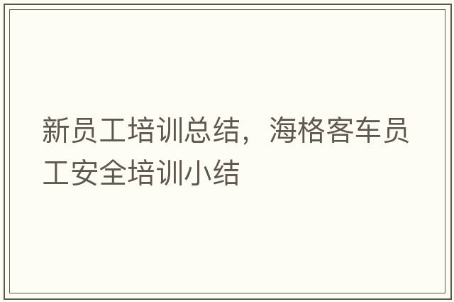 新員工培訓總結，海格客車(chē)員工安全培訓小結