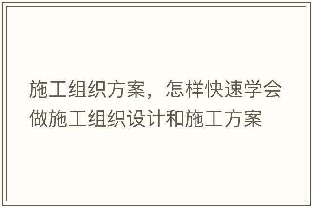 施工組織方案，怎樣快速學(xué)會(huì )做施工組織設計和施工方案
