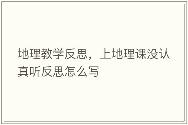 地理教學(xué)反思，上地理課沒(méi)認真聽(tīng)反思怎么寫(xiě)