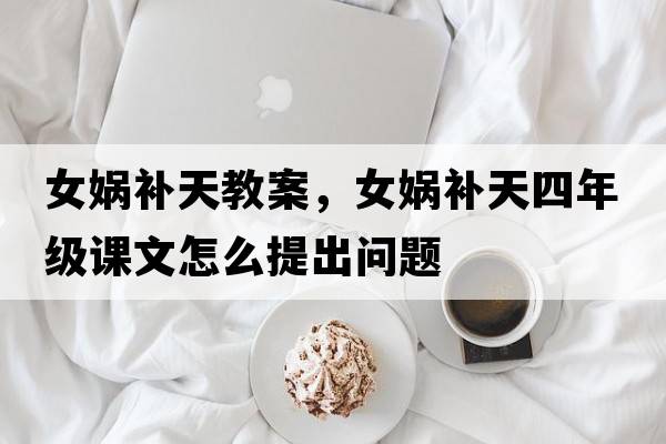 女?huà)z補天教案，女?huà)z補天四年級課文怎么提出問(wèn)題