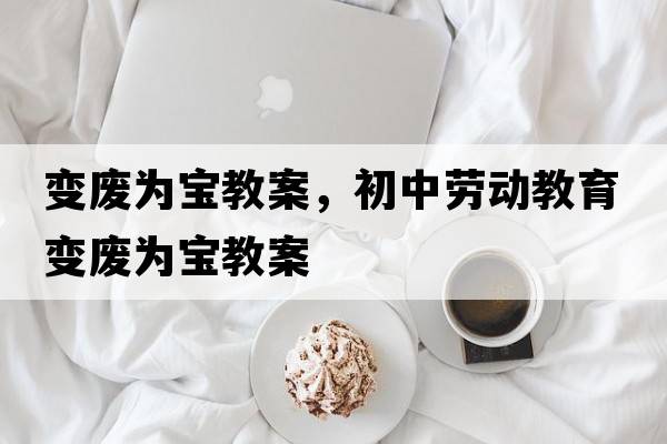 變廢為寶教案，初中勞動(dòng)教育變廢為寶教案