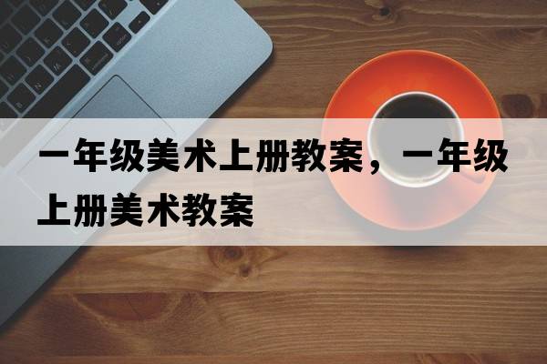 一年級美術(shù)上冊教案，一年級上冊美術(shù)教案