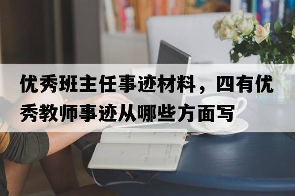 優(yōu)秀班主任事跡材料，四有優(yōu)秀教師事跡從哪些方面寫(xiě)