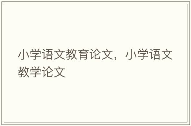 小學(xué)語(yǔ)文教育論文，小學(xué)語(yǔ)文教學(xué)論文