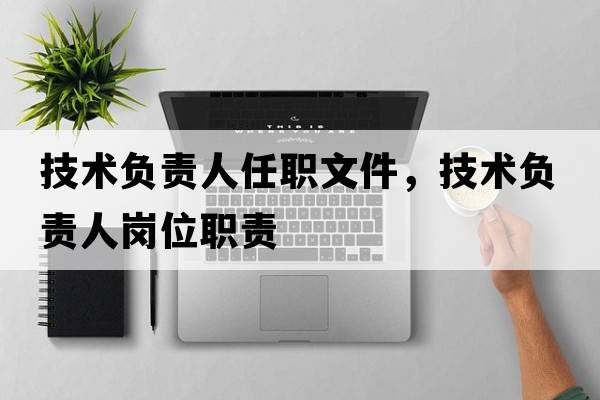 技術(shù)負責人任職文件，技術(shù)負責人崗位職責