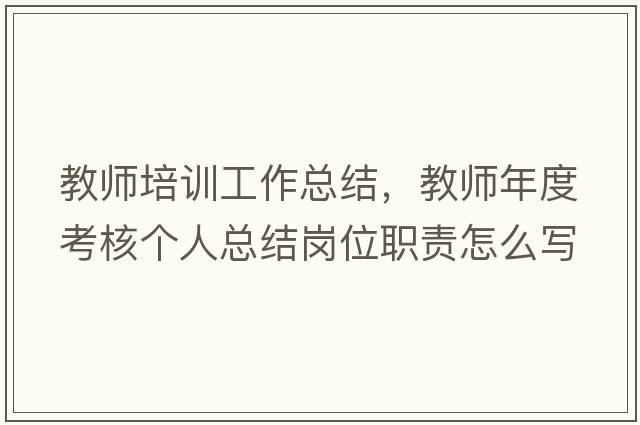 教師培訓工作總結，教師年度考核個(gè)人總結崗位職責怎么寫(xiě)