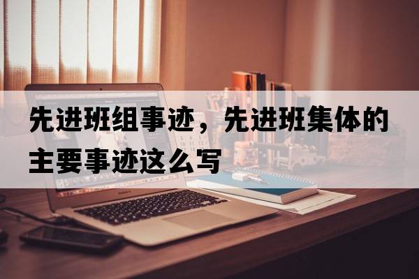 先進(jìn)班組事跡，先進(jìn)班集體的主要事跡這么寫(xiě)