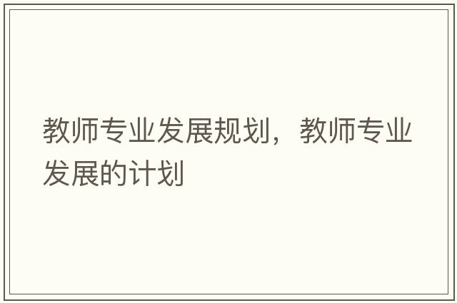 教師專(zhuān)業(yè)發(fā)展規劃，教師專(zhuān)業(yè)發(fā)展的計劃
