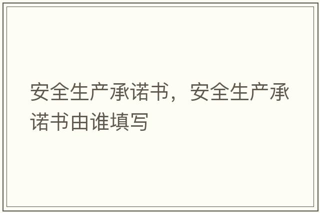 安全生產(chǎn)承諾書(shū)，安全生產(chǎn)承諾書(shū)由誰(shuí)填寫(xiě)