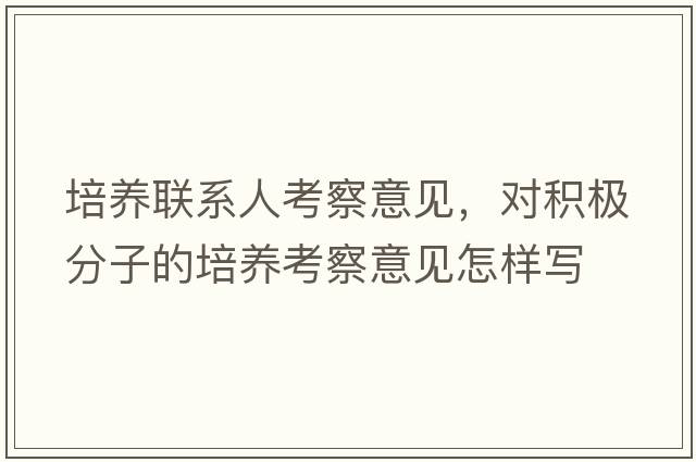 培養聯(lián)系人考察意見(jiàn)，對積極分子的培養考察意見(jiàn)怎樣寫(xiě)