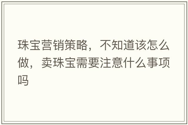 珠寶營(yíng)銷(xiāo)策略，不知道該怎么做，賣(mài)珠寶需要注意什么事項嗎