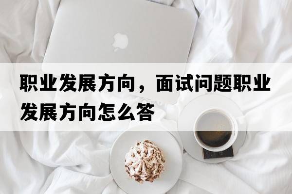 職業(yè)發(fā)展方向，面試問(wèn)題職業(yè)發(fā)展方向怎么答