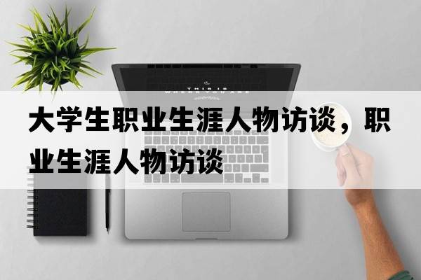 大學(xué)生職業(yè)生涯人物訪(fǎng)談，職業(yè)生涯人物訪(fǎng)談