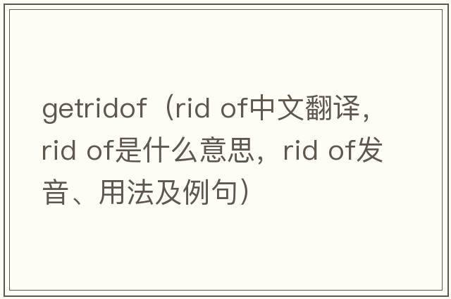 getridof（rid of中文翻譯，rid of是什么意思，rid of發(fā)音、用法及例句）