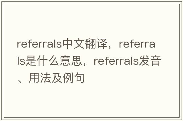 referrals中文翻譯，referrals是什么意思，referrals發(fā)音、用法及例句