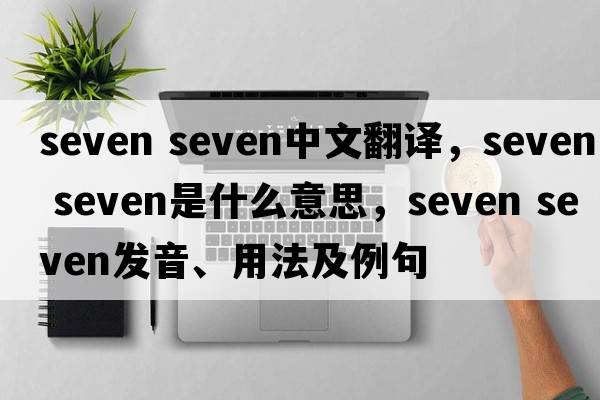 seven seven中文翻譯，seven seven是什么意思，seven seven發(fā)音、用法及例句
