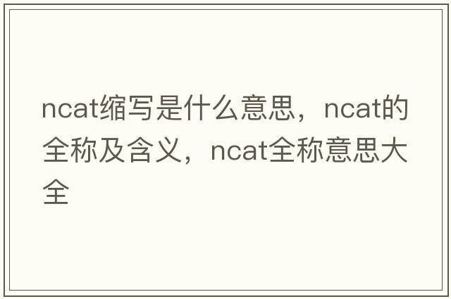 ncat縮寫(xiě)是什么意思，ncat的全稱(chēng)及含義，ncat全稱(chēng)意思大全