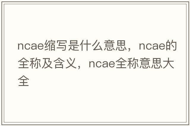 ncae縮寫(xiě)是什么意思，ncae的全稱(chēng)及含義，ncae全稱(chēng)意思大全