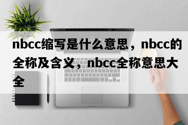 nbcc縮寫(xiě)是什么意思，nbcc的全稱(chēng)及含義，nbcc全稱(chēng)意思大全