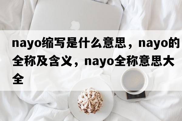 nayo縮寫(xiě)是什么意思，nayo的全稱(chēng)及含義，nayo全稱(chēng)意思大全