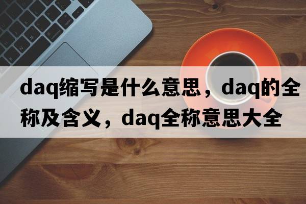daq縮寫(xiě)是什么意思，daq的全稱(chēng)及含義，daq全稱(chēng)意思大全