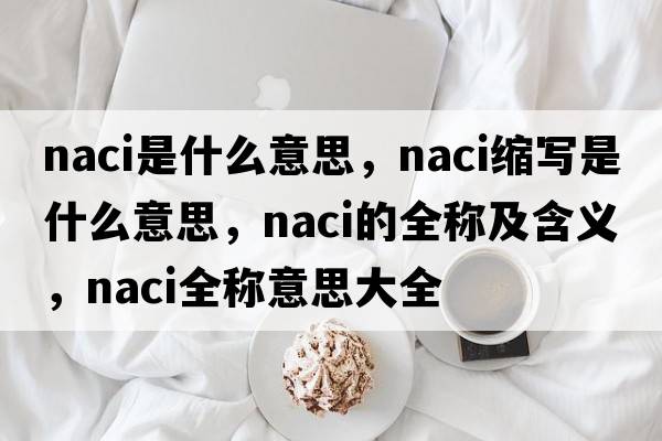 naci是什么意思，naci縮寫(xiě)是什么意思，naci的全稱(chēng)及含義，naci全稱(chēng)意思大全