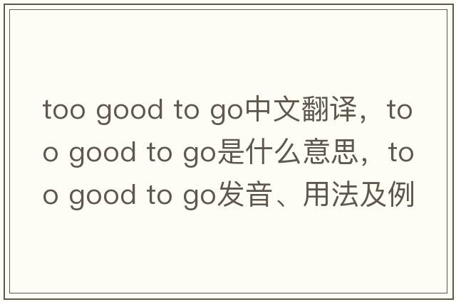 too good to go中文翻譯，too good to go是什么意思，too good to go發(fā)音、用法及例句