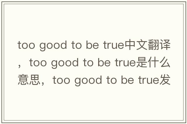 too good to be true中文翻譯，too good to be true是什么意思，too good to be true發(fā)音、用法及例句