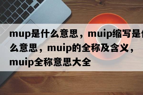 mup是什么意思，muip縮寫(xiě)是什么意思，muip的全稱(chēng)及含義，muip全稱(chēng)意思大全