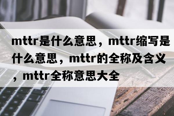 mttr是什么意思，mttr縮寫(xiě)是什么意思，mttr的全稱(chēng)及含義，mttr全稱(chēng)意思大全