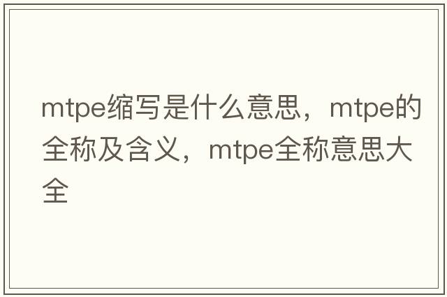 mtpe縮寫(xiě)是什么意思，mtpe的全稱(chēng)及含義，mtpe全稱(chēng)意思大全