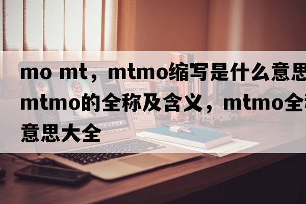 mo mt，mtmo縮寫(xiě)是什么意思，mtmo的全稱(chēng)及含義，mtmo全稱(chēng)意思大全