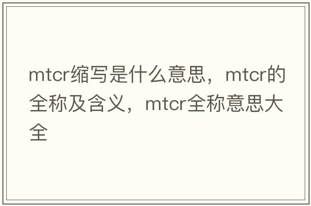 mtcr縮寫(xiě)是什么意思，mtcr的全稱(chēng)及含義，mtcr全稱(chēng)意思大全